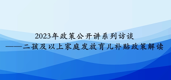 2023年政策公开讲系列访谈⑥丨二孩及以上家庭发放育儿补贴政策解读