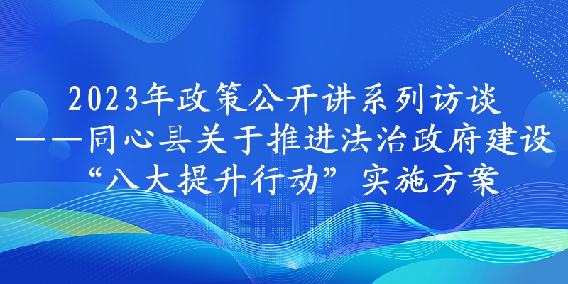 2023年政策公开讲系列访谈⑫丨同心县关于推进法治政府建设“八大提升行动”实施方案