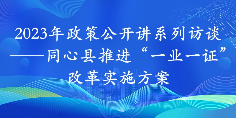 2023年政策公开讲系列访谈⑬丨同心县推进“一业一证”改革实施方案