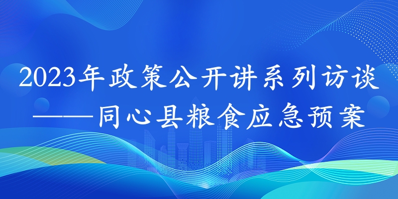 2023年政策公开讲系列访谈⑮丨同心县粮食应急预案