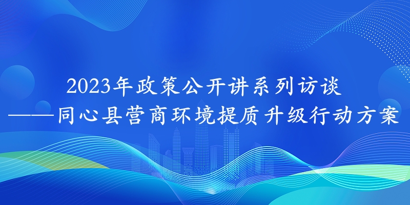 2023年政策公开讲系列访谈⑯丨同心县营商环境提质升级行动方案