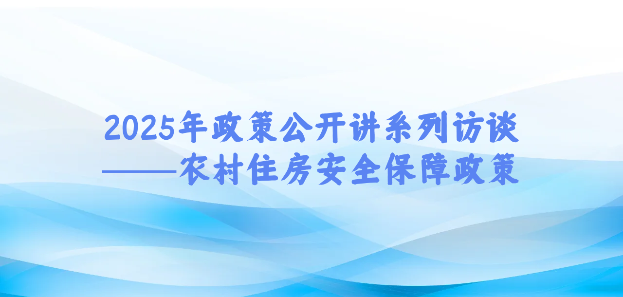 2025年政策公开讲系列访谈③丨农村住房安全保障政策
