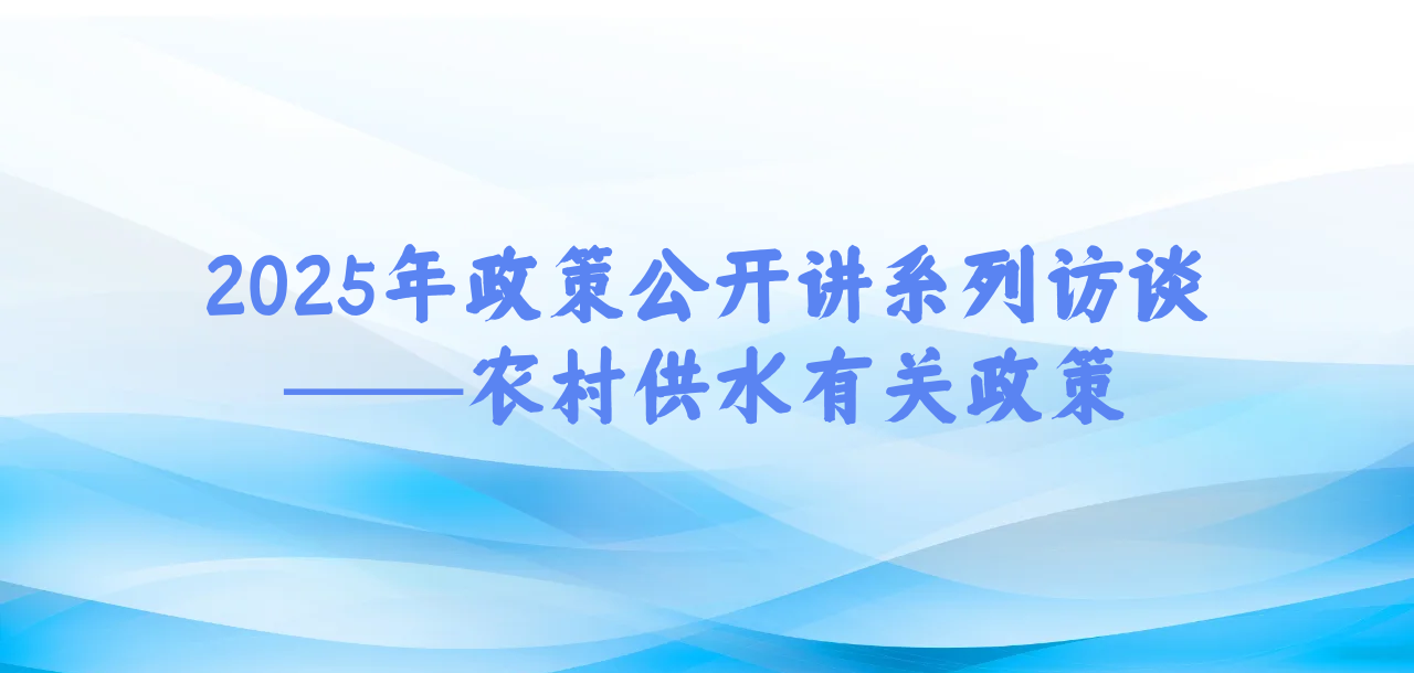 2025年政策公开讲系列访谈⑥丨农村供水有关政策